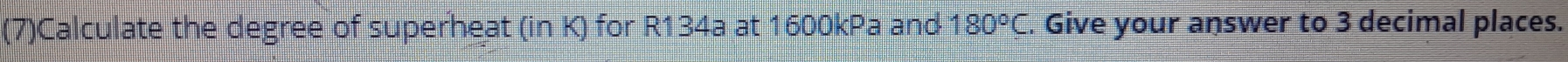 (7)Calculate the degree of superheat (in K) for R134a at 1600kPa and 180°C. Give your answer to 3 decimal places.