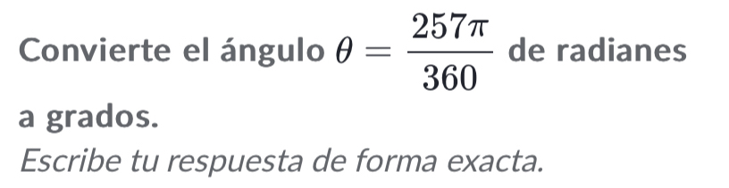 Convierte el ángulo θ = 257π /360  de radianes 
a grados. 
Escribe tu respuesta de forma exacta.