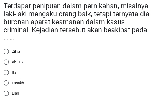 Terdapat penipuan dalam pernikahan, misalnya
laki-laki mengaku orang baik, tetapi ternyata dia
buronan aparat keamanan dalam kasus
criminal. Kejadian tersebut akan beakibat pada
_
Zihar
Khuluk
Ila
Fasakh
Lian