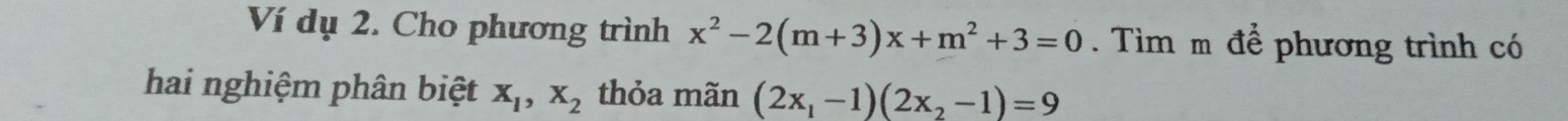 Ví dụ 2. Cho phương trình x^2-2(m+3)x+m^2+3=0. Tìm m để phương trình có
hai nghiệm phân biệt X_1, X_2 thỏa mãn (2x_1-1)(2x_2-1)=9