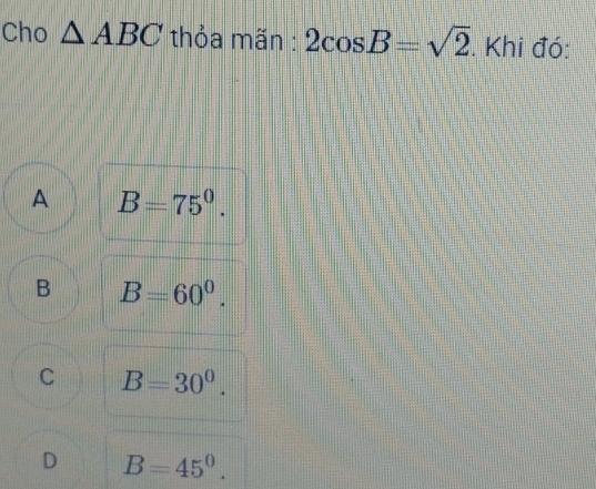 Cho △ ABC thỏa mãn : 2cos B=sqrt(2). Khi đó:
A B=75^0.
B B=60^0.
C B=30°.
D B=45°.