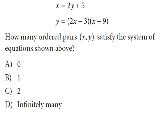 x=2y+5
y=(2x-3)(x+9)
How many ordered pairs (x,y) satisfy the system of
equations shown above?
A) 0
B) 1
C) 2
D) Infinitely many