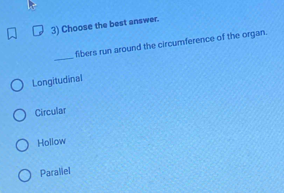 Choose the best answer.
_
fibers run around the circumference of the organ.
Longitudinal
Circular
Hollow
Parallel