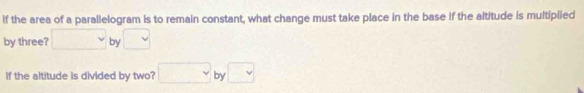if the area of a parallelogram is to remain constant, what change must take place in the base if the altitude is multiplied 
by three? □ by □
If the altitude is divided by two? □ _  □ 
D