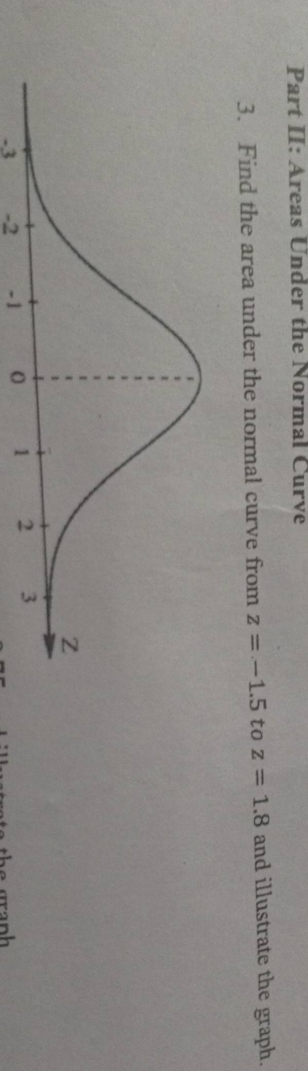 Part II: Areas Under the Normal Curve 
3. Find the area under the normal curve from z=-1.5 to z=1.8 and illustrate the graph.
-3 -2
h