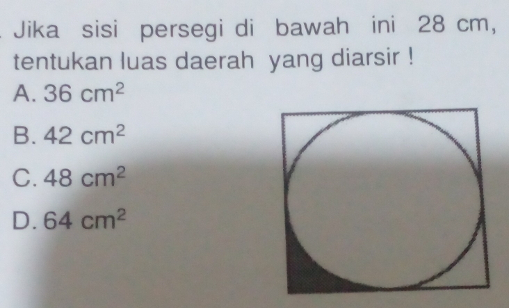 Jika sisi persegi di bawah ini 28 cm,
tentukan luas daerah yang diarsir !
A. 36cm^2
B. 42cm^2
C. 48cm^2
D. 64cm^2