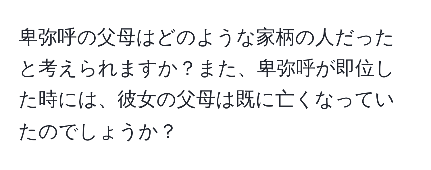 卑弥呼の父母はどのような家柄の人だったと考えられますか？また、卑弥呼が即位した時には、彼女の父母は既に亡くなっていたのでしょうか？