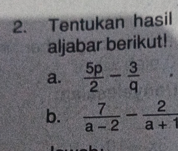 Tentukan hasil 
aljabar berikut! 
a.  5p/2 - 3/q 
b.  7/a-2 - 2/a+1 