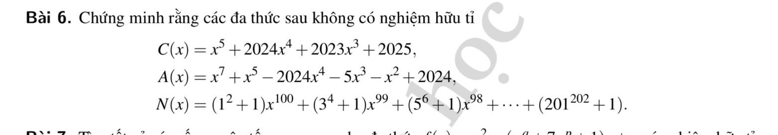 Chứng minh rằng các đa thức sau không có nghiệm hữu tỉ
C(x)=x^5+2024x^4+2023x^3+2025,
A(x)=x^7+x^5-2024x^4-5x^3-x^2+2024,
N(x)=(1^2+1)x^(100)+(3^4+1)x^(99)+(5^6+1)x^(98)+·s +(201^(202)+1).