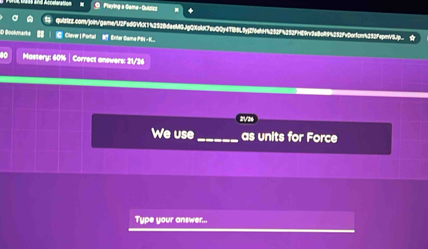 cr mass and Acceleration x Playing a Game -Quizizz 
quizizz.com/join/game/U2FsdGVkX1%252BdaeMGJgQXokK7suQQy4TlB8L5yjZf6ehH%252F%252FHE9rv3aBoR9%252FvDorfcm%252FepmVSjp.. 
D Bookmarks Clever | Portal Enter Game PIN - K.. 
so Mastery: 60% | Correct answers: 21/26 
21/26 
We use _as units for Force 
Type your answer...