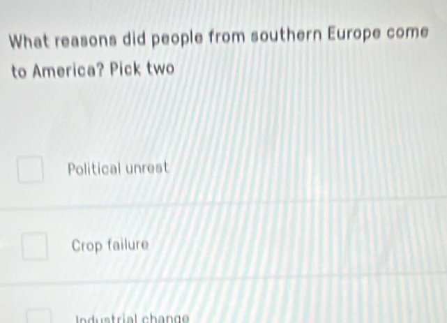 What reasons did people from southern Europe come
to America? Pick two
Political unrest
Crop failure
Ind strial chang