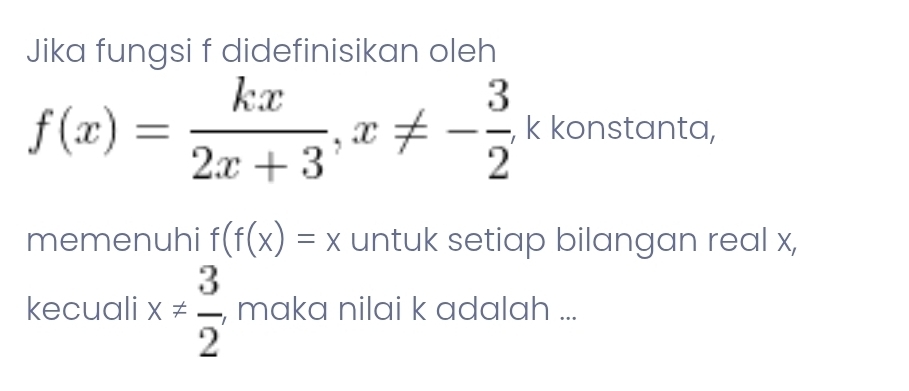 Jika fungsi f didefinisikan oleh
f(x)= kx/2x+3 , x!= - 3/2  , k konstanta,
memenuhi f(f(x)=x untuk setiap bilangan real x,
kecuali x!=  3/2  , maka nilai k adalah ...