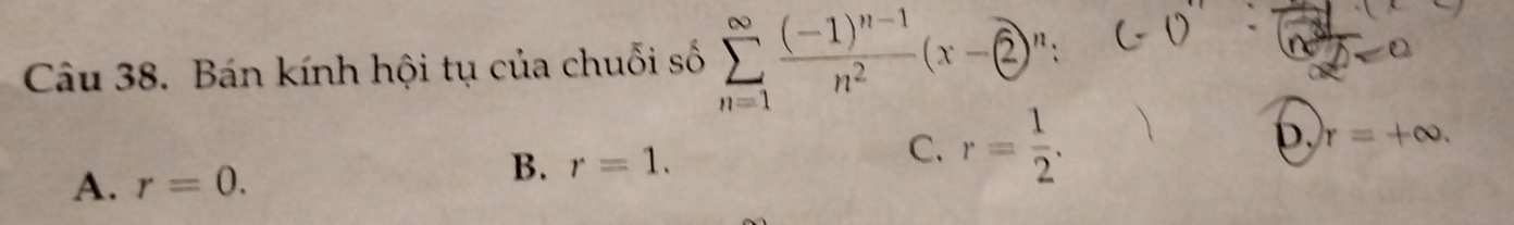 Bán kính hội tụ của chuỗi số sumlimits _(n=1)^(∈fty)frac (-1)^n-1n^2(x- enclosecircle2^(n;
C.
r=+∈fty.
A. r=0.
B. r=1. r=frac 1)2.