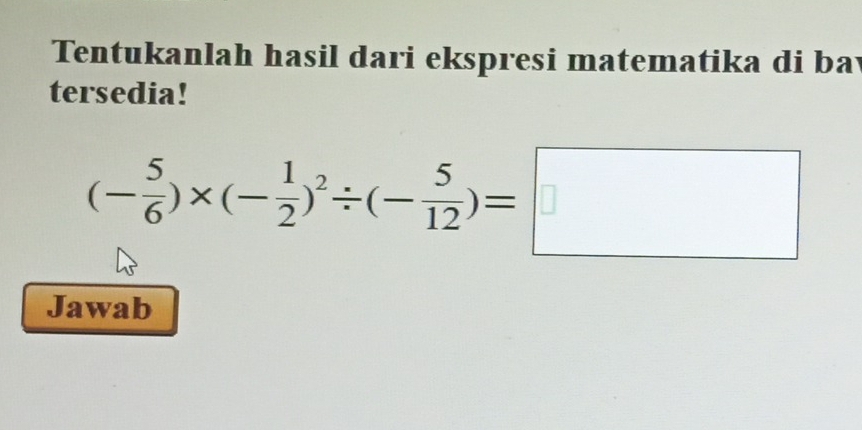 Tentukanlah hasil dari ekspresi matematika di ba 
tersedia!
(- 5/6 )* (- 1/2 )^2/ (- 5/12 )=□
Jawab