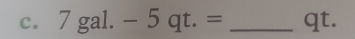 7gal.-5qt.= _ qt.