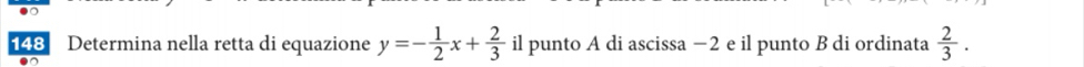 148 Determina nella retta di equazione y=- 1/2 x+ 2/3  il punto A di ascissa −2 e il punto B di ordinata  2/3 .