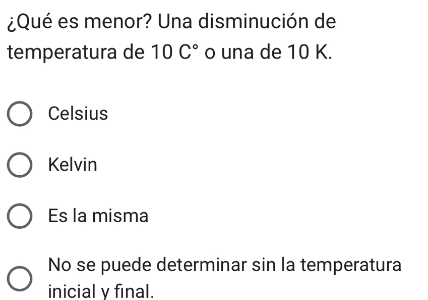 ¿Qué es menor? Una disminución de
temperatura de 10C° o una de 10 K.
Celsius
Kelvin
Es la misma
No se puede determinar sin la temperatura
inicial y final.