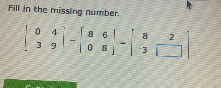 Fill in the missing number.
beginbmatrix 0&4 -3&9endbmatrix -beginbmatrix 8&6 0&8endbmatrix =beginbmatrix -8&-2 -3&□ endbmatrix