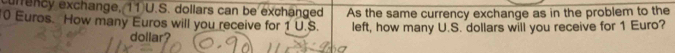 fency exchange, 11U.S. dollars can be exchanged As the same currency exchange as in the problem to the
0 Euros. How many Euros will you receive for 1 U.S. left, how many U.S. dollars will you receive for 1 Euro?
dollar?