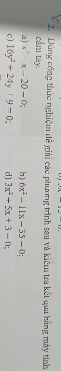 Dùng công thức nghiệm đề giải các phương trình sau và kiểm tra kết quả bằng máy tính 
cầm tay. 
a) x^2-x-20=0; b) 6x^2-11x-35=0. 
c) 16y^2+24y+9=0; d) 3x^2+5x+3=0