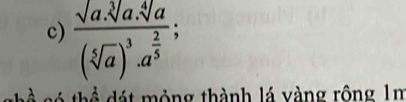 frac sqrt[3](a).sqrt[4](a)(sqrt[5](a))^3.a^(frac 2)5; 
cề có thể đát mỏng thành lá vàng rộng 1m