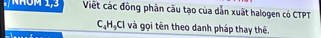 NhÔM 1,3 Viết các đồng phân cấu tạo của dẫn xuất halogen có CTPT
C_4H_9Cl và gọi tên theo danh pháp thay thế.