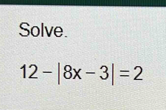 Solve.
12-|8x-3|=2