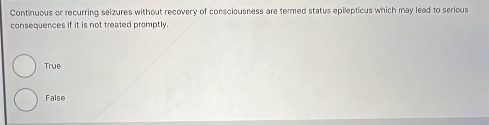 Continuous or recurring seizures without recovery of consciousness are termed status epilepticus which may lead to serious
consequences if it is not treated promptly.
True
False