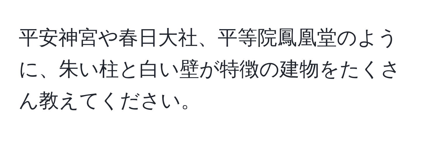 平安神宮や春日大社、平等院鳳凰堂のように、朱い柱と白い壁が特徴の建物をたくさん教えてください。