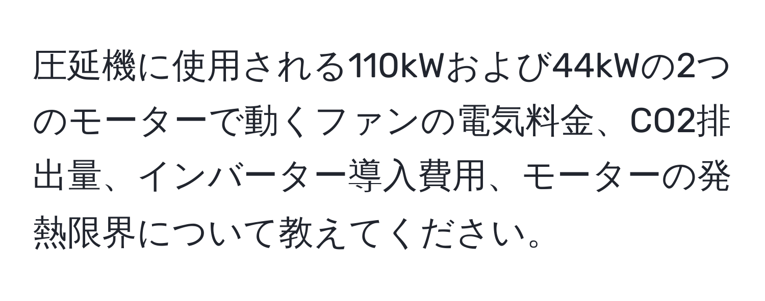 圧延機に使用される110kWおよび44kWの2つのモーターで動くファンの電気料金、CO2排出量、インバーター導入費用、モーターの発熱限界について教えてください。