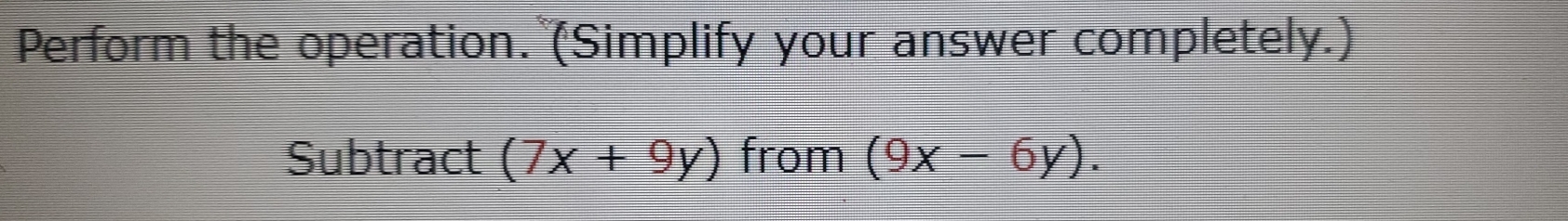 Perform the operation. (Simplify your answer completely.)
Subtract (7x+9y) from (9x-6y).