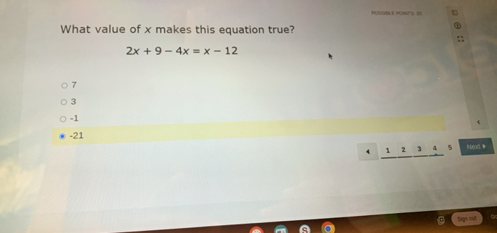 POSSIBLE POINTS: 20
What value of x makes this equation true?
2x+9-4x=x-12
7
3
-1
-21
1 2 3 4 5 Next、
Sign out