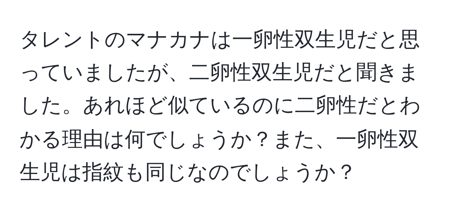 タレントのマナカナは一卵性双生児だと思っていましたが、二卵性双生児だと聞きました。あれほど似ているのに二卵性だとわかる理由は何でしょうか？また、一卵性双生児は指紋も同じなのでしょうか？