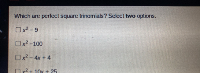 Which are perfect square trinomials? Select two options.
x^2-9
x^2-100
x^2-4x+4
x^2+10x+25