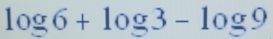 log 6+log 3-log 9