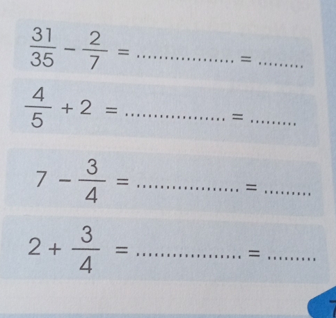  31/35 - 2/7 = _ 
_= 
_  4/5 +2=
_=
7- 3/4 = _ 
_= 
_ 2+ 3/4 =
_=