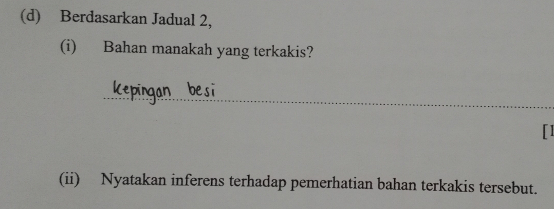 Berdasarkan Jadual 2, 
(i) Bahan manakah yang terkakis? 
_ 
(ii) Nyatakan inferens terhadap pemerhatian bahan terkakis tersebut.