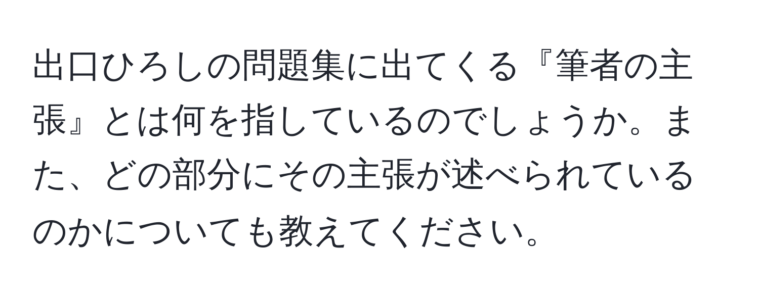 出口ひろしの問題集に出てくる『筆者の主張』とは何を指しているのでしょうか。また、どの部分にその主張が述べられているのかについても教えてください。