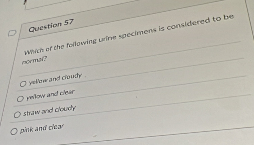 Which of the following urine specimens is considered to be
normal?
yellow and cloudy .
yellow and clear
straw and cloudy
pink and clear