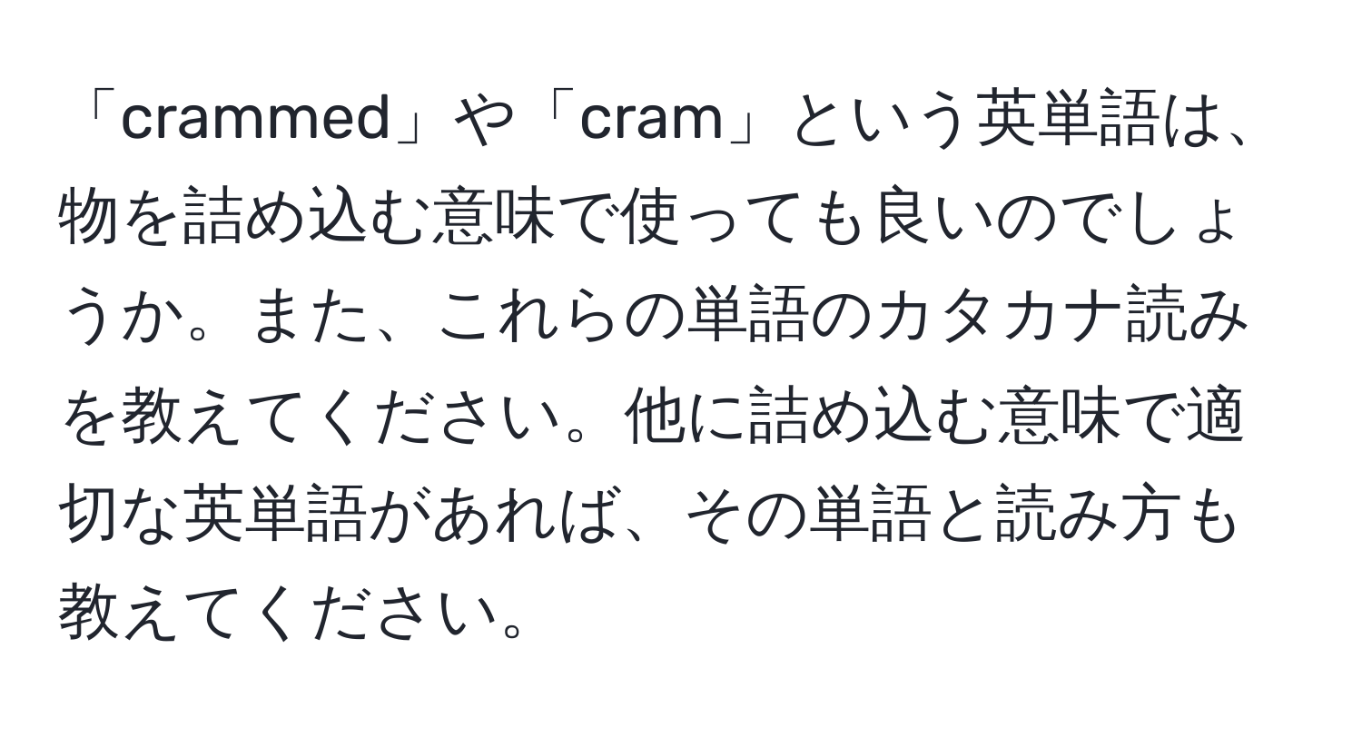 「crammed」や「cram」という英単語は、物を詰め込む意味で使っても良いのでしょうか。また、これらの単語のカタカナ読みを教えてください。他に詰め込む意味で適切な英単語があれば、その単語と読み方も教えてください。