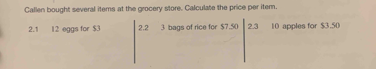 Callen bought several items at the grocery store. Calculate the price per item. 
2.1 12 eggs for $3 2.2 3 bags of rice for $7.50 2.3 10 apples for $3.50