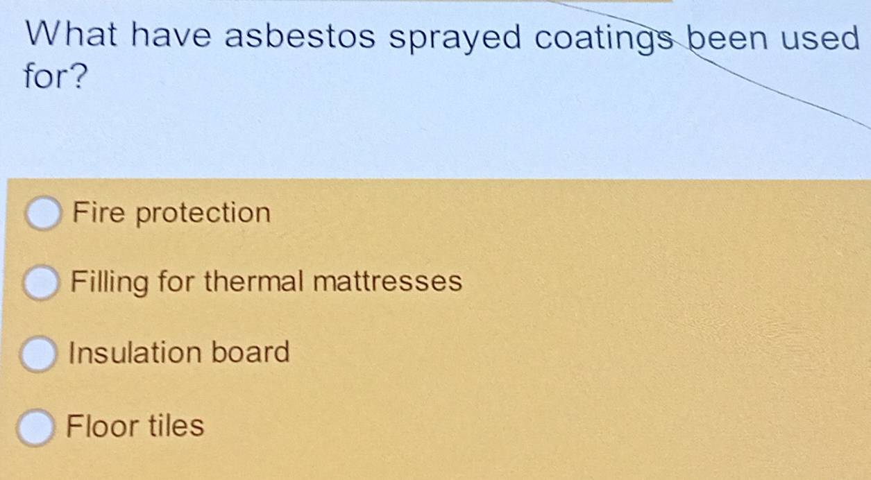 What have asbestos sprayed coatings been used
for?
Fire protection
Filling for thermal mattresses
Insulation board
Floor tiles