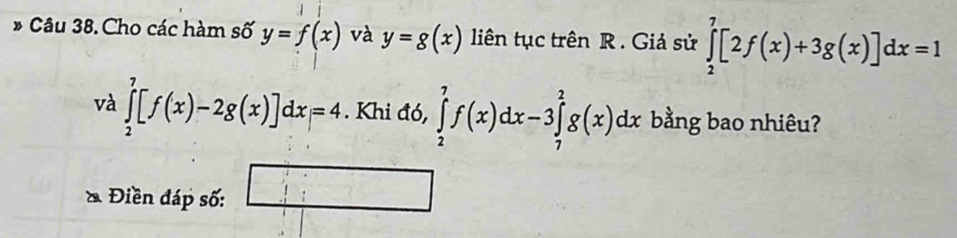 Cho các hàm số y=f(x) và y=g(x) liên tục trên R. Giả sử ∈tlimits _2^7[2f(x)+3g(x)]dx=1
và ∈tlimits _2^7[f(x)-2g(x)]dx=4. Khi đó, ∈tlimits _2^7f(x)dx-3∈tlimits _7^2g(x)dx bằng bao nhiêu? 
* Điền đáp số: □