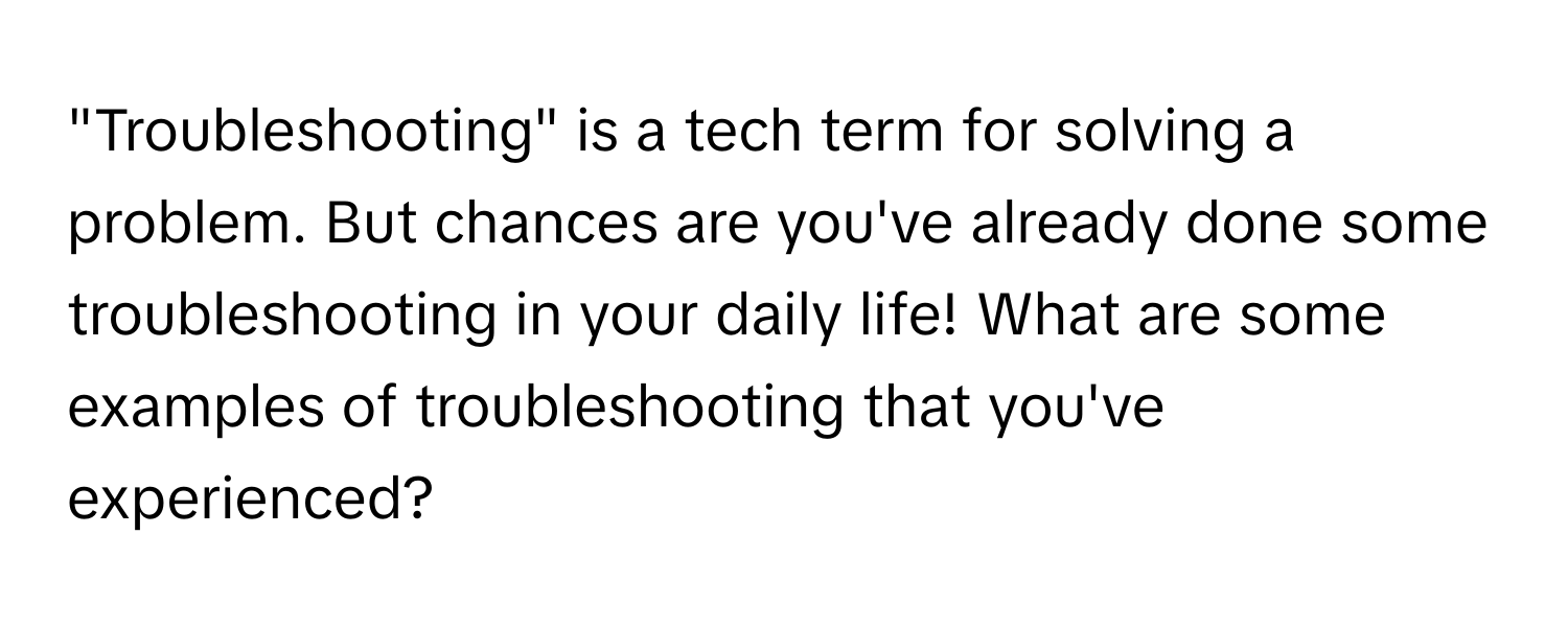 "Troubleshooting" is a tech term for solving a problem. But chances are you've already done some troubleshooting in your daily life! What are some examples of troubleshooting that you've experienced?