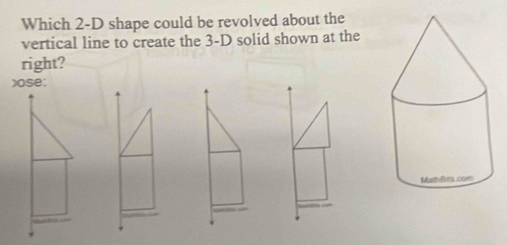 Which 2-D shape could be revolved about the 
vertical line to create the 3-D solid shown at the 
right? 
)ose: