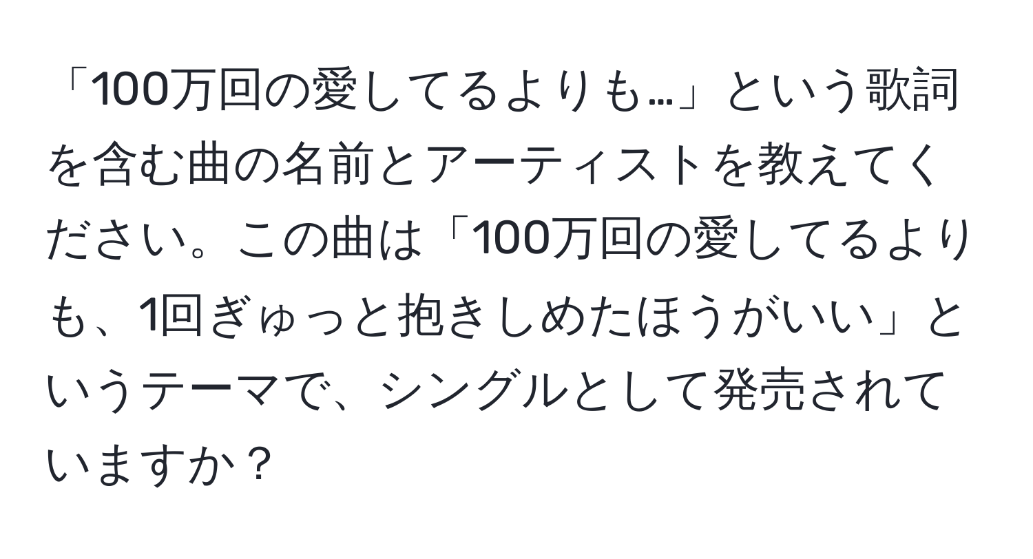 「100万回の愛してるよりも…」という歌詞を含む曲の名前とアーティストを教えてください。この曲は「100万回の愛してるよりも、1回ぎゅっと抱きしめたほうがいい」というテーマで、シングルとして発売されていますか？