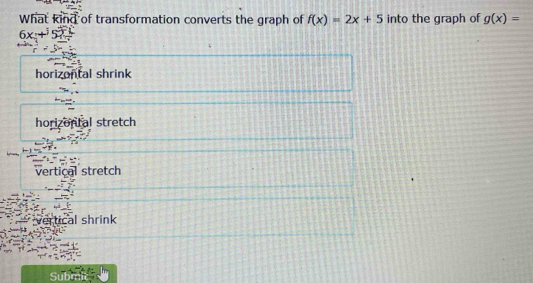 What kind of transformation converts the graph of f(x)=2x+5 into the graph of g(x)=
6x+52
horizontal shrink
horizontal stretch
vertical stretch
vertical shrink