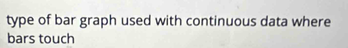 type of bar graph used with continuous data where 
bars touch