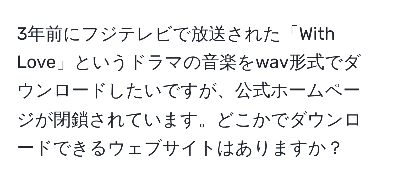 3年前にフジテレビで放送された「With Love」というドラマの音楽をwav形式でダウンロードしたいですが、公式ホームページが閉鎖されています。どこかでダウンロードできるウェブサイトはありますか？