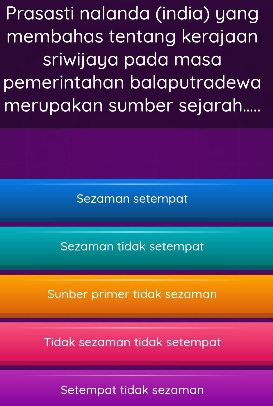 Prasasti nalanda (india) yang
membahas tentang kerajaan
sriwijaya pada masa
pemerintahan balaputradewa
merupakan sumber sejarah.....
Sezaman setempat
Sezaman tidak setempat
Sunber primer tidak sezaman
Tidak sezaman tidak setempat
Setempat tidak sezaman